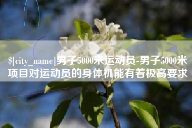 福建男子5000米运动员-男子5000米项目对运动员的身体机能有着极高要求
