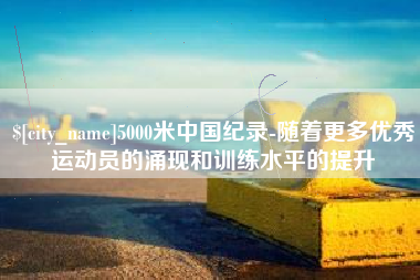 福建5000米中国纪录-随着更多优秀运动员的涌现和训练水平的提升
