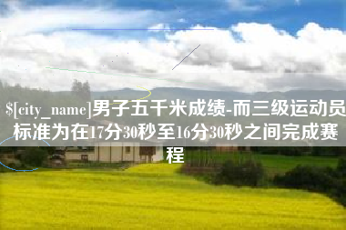 福建男子五千米成绩-而三级运动员标准为在17分30秒至16分30秒之间完成赛程