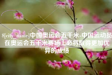 福建中国奥运会五千米-中国运动员在奥运会五千米赛场上必将取得更加优异的成绩