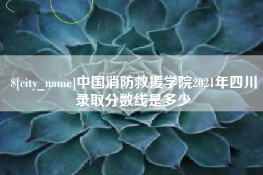 福建中国消防救援学院2021年四川录取分数线是多少