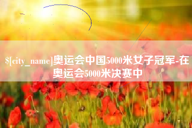 福建奥运会中国5000米女子冠军-在奥运会5000米决赛中