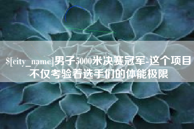福建男子5000米决赛冠军-这个项目不仅考验着选手们的体能极限