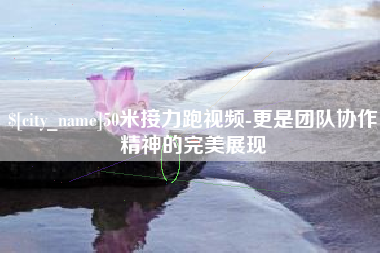 福建50米接力跑视频-更是团队协作精神的完美展现