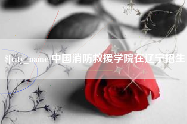 福建中国消防救援学院在辽宁招生