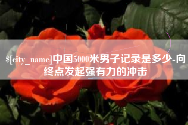 福建中国5000米男子记录是多少-向终点发起强有力的冲击