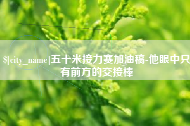 福建五十米接力赛加油稿-他眼中只有前方的交接棒