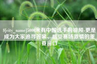 福建5000米有中国选手吗视频-更是成为大家追寻答案、感受赛场激情的重要窗口