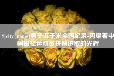 福建男子五千米全国纪录-闪耀着中国田径运动员拼搏进取的光辉