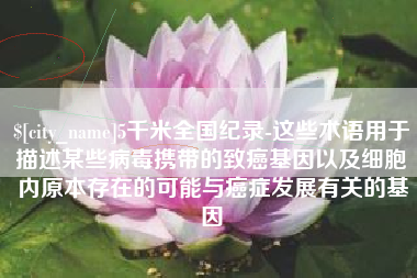 福建5千米全国纪录-这些术语用于描述某些病毒携带的致癌基因以及细胞内原本存在的可能与癌症发展有关的基因