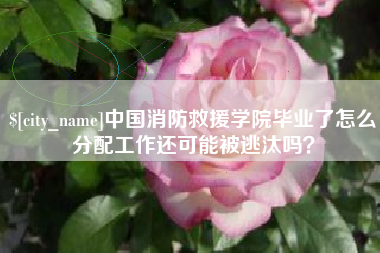 福建中国消防救援学院毕业了怎么分配工作还可能被逃汰吗？