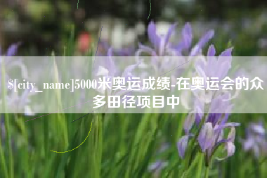 福建5000米奥运成绩-在奥运会的众多田径项目中