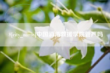 福建中国消防救援学院管严吗