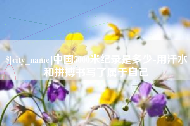 福建中国5000米纪录是多少-用汗水和拼搏书写了属于自己