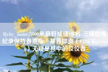 福建5000米最好成绩排名-三项世界纪录保持者费斯·基普耶贡（Faith Kipyegon）无疑是其中的佼佼者