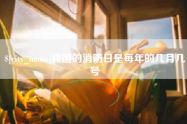福建我国的消防日是每年的几月几号