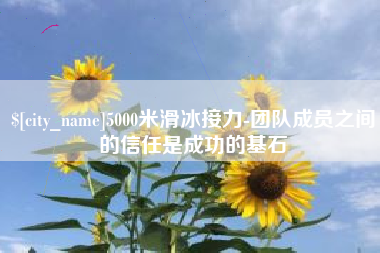 福建5000米滑冰接力-团队成员之间的信任是成功的基石