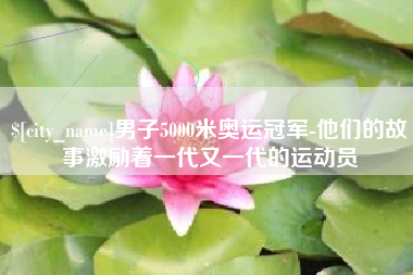 福建男子5000米奥运冠军-他们的故事激励着一代又一代的运动员