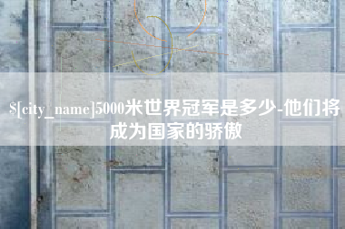 福建5000米世界冠军是多少-他们将成为国家的骄傲
