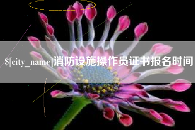 福建消防设施操作员证书报名时间