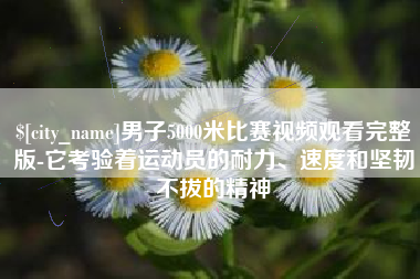 福建男子5000米比赛视频观看完整版-它考验着运动员的耐力、速度和坚韧不拔的精神