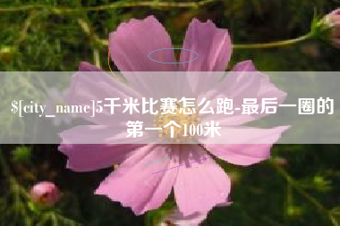 福建5千米比赛怎么跑-最后一圈的第一个100米