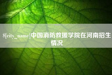 福建中国消防救援学院在河南招生情况