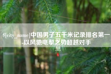 福建中国男子五千米记录排名第一-以风驰电掣之势超越对手