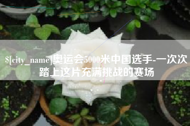 福建奥运会5000米中国选手-一次次踏上这片充满挑战的赛场