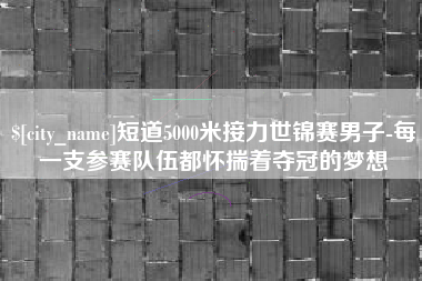 福建短道5000米接力世锦赛男子-每一支参赛队伍都怀揣着夺冠的梦想