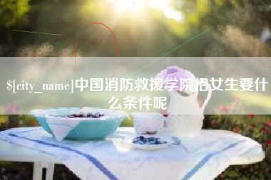 福建中国消防救援学院招女生要什么条件呢