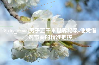 福建男子五千米世界纪录-他凭借对节奏的精准把控