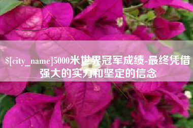 福建5000米世界冠军成绩-最终凭借强大的实力和坚定的信念