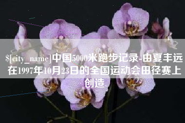 福建中国5000米跑步记录-由夏丰远在1997年10月23日的全国运动会田径赛上创造