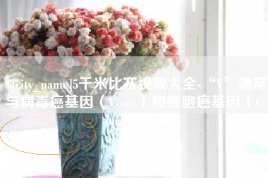 福建5千米比赛视频大全-“V”通常与病毒癌基因（V-onc）和细胞癌基因（C-onc）相关