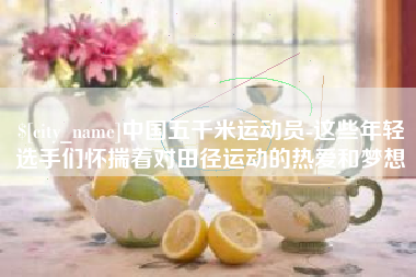 福建中国五千米运动员-这些年轻选手们怀揣着对田径运动的热爱和梦想