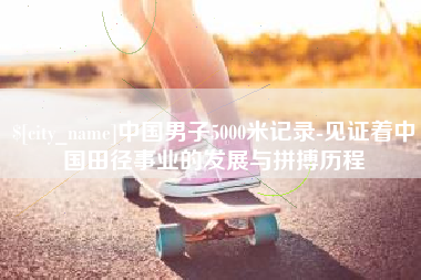 福建中国男子5000米记录-见证着中国田径事业的发展与拼搏历程