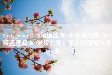 福建2020短道速滑3000米接力赛-2020短道速滑3000米接力赛：冰上的速度与激情