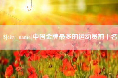 福建中国金牌最多的运动员前十名