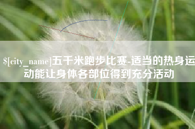 福建五千米跑步比赛-适当的热身运动能让身体各部位得到充分活动