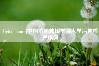 福建中国消防救援学院入学后体检严格吗