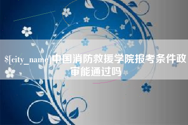福建中国消防救援学院报考条件政审能通过吗