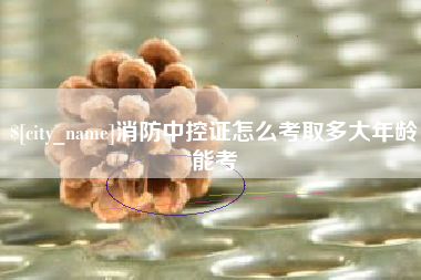 福建消防中控证怎么考取多大年龄能考